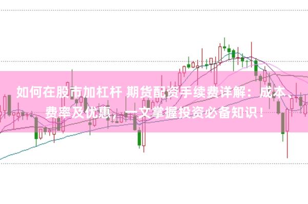 如何在股市加杠杆 期货配资手续费详解：成本、费率及优惠，一文掌握投资必备知识！