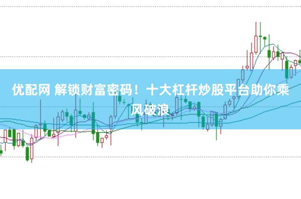 优配网 解锁财富密码！十大杠杆炒股平台助你乘风破浪