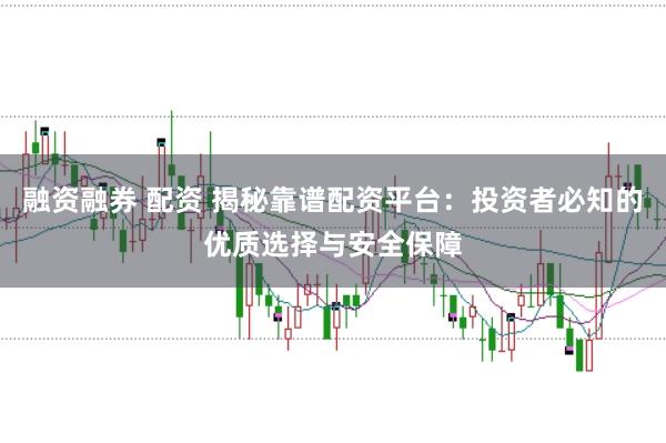 融资融券 配资 揭秘靠谱配资平台：投资者必知的优质选择与安全保障