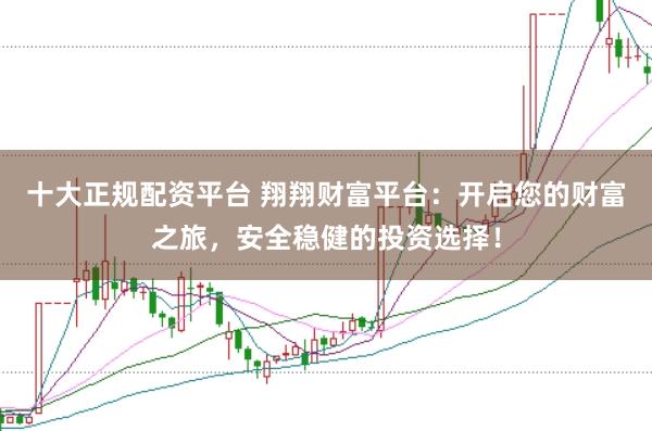 十大正规配资平台 翔翔财富平台：开启您的财富之旅，安全稳健的投资选择！