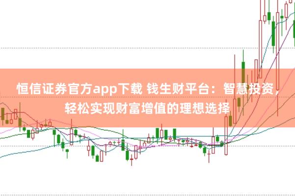 恒信证券官方app下载 钱生财平台：智慧投资，轻松实现财富增值的理想选择