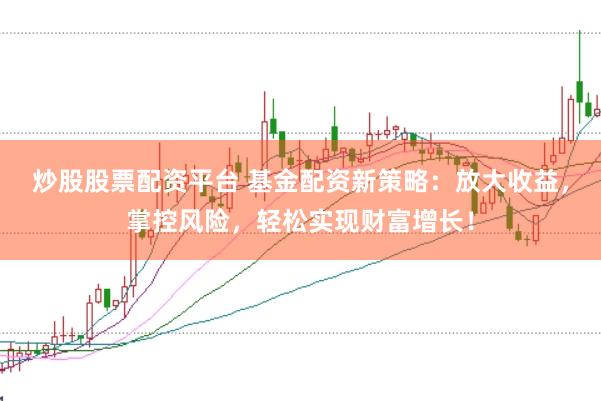 炒股股票配资平台 基金配资新策略：放大收益，掌控风险，轻松实现财富增长！