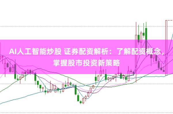 AI人工智能炒股 证券配资解析：了解配资概念，掌握股市投资新策略