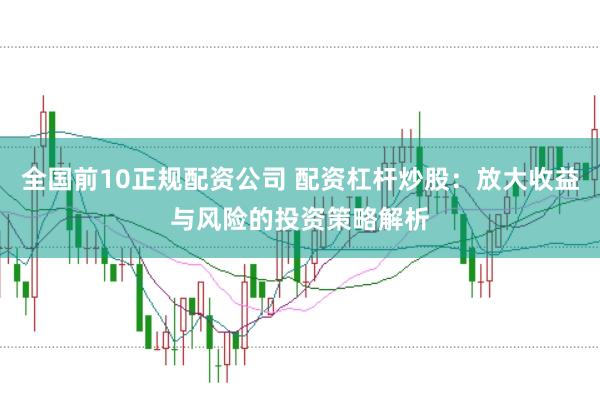 全国前10正规配资公司 配资杠杆炒股：放大收益与风险的投资策略解析