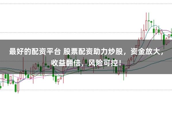 最好的配资平台 股票配资助力炒股，资金放大，收益翻倍，风险可控！