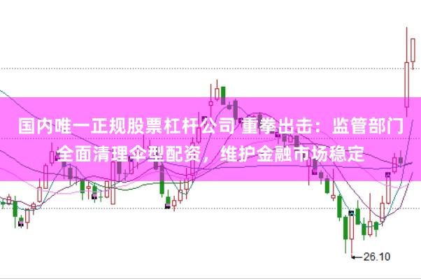 国内唯一正规股票杠杆公司 重拳出击：监管部门全面清理伞型配资，维护金融市场稳定