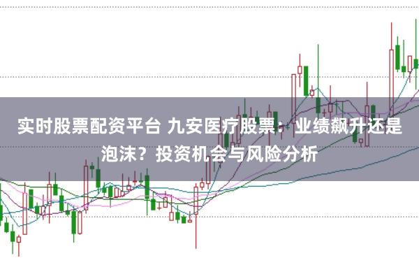 实时股票配资平台 九安医疗股票：业绩飙升还是泡沫？投资机会与风险分析