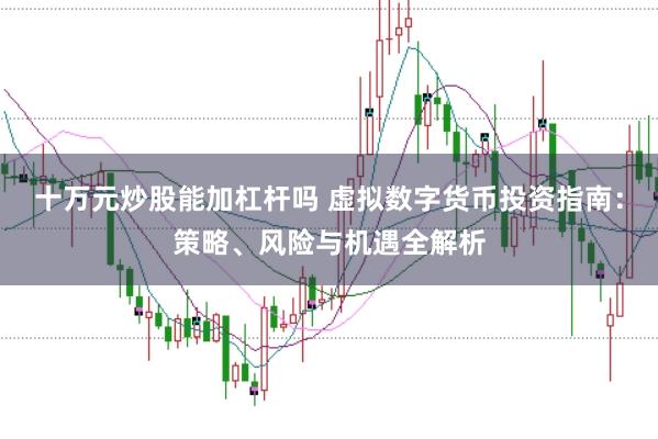 十万元炒股能加杠杆吗 虚拟数字货币投资指南：策略、风险与机遇全解析