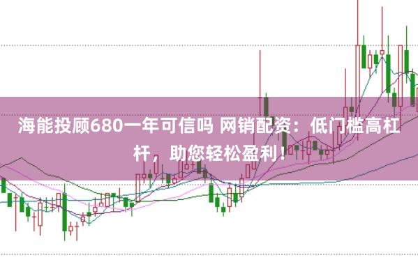 海能投顾680一年可信吗 网销配资：低门槛高杠杆，助您轻松盈利！