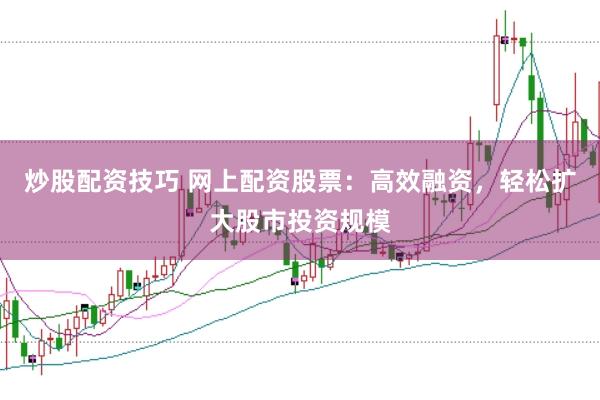 炒股配资技巧 网上配资股票：高效融资，轻松扩大股市投资规模