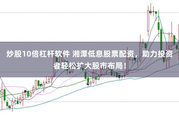炒股10倍杠杆软件 湘潭低息股票配资，助力投资者轻松扩大股市布局！