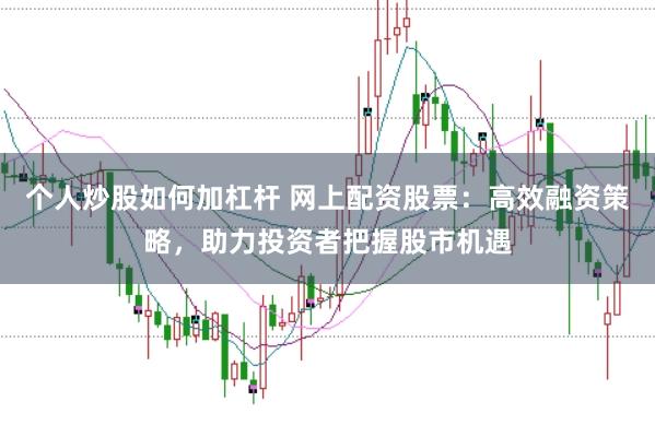 个人炒股如何加杠杆 网上配资股票：高效融资策略，助力投资者把握股市机遇