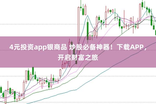 4元投资app银商品 炒股必备神器！下载APP，开启财富之旅