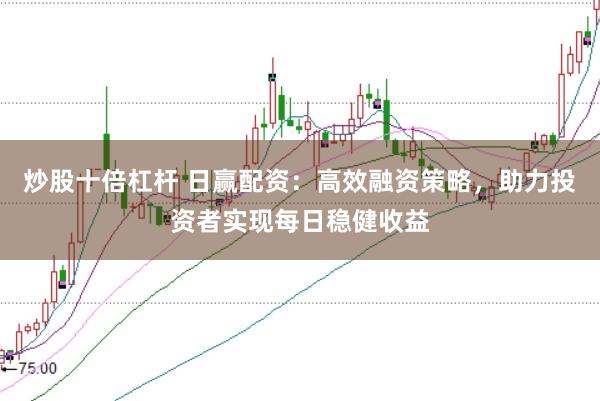 炒股十倍杠杆 日赢配资：高效融资策略，助力投资者实现每日稳健收益