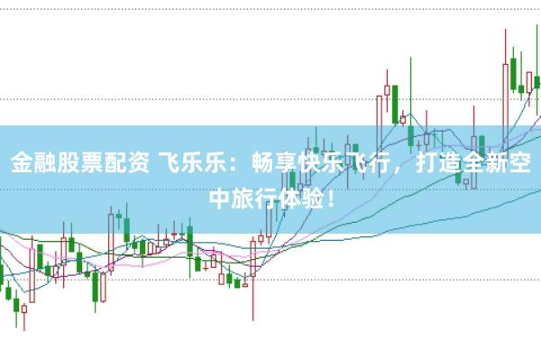 金融股票配资 飞乐乐：畅享快乐飞行，打造全新空中旅行体验！