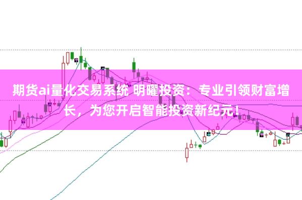 期货ai量化交易系统 明曜投资：专业引领财富增长，为您开启智能投资新纪元！