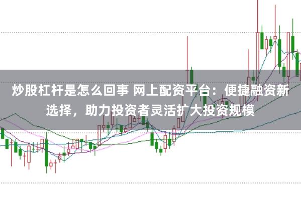 炒股杠杆是怎么回事 网上配资平台：便捷融资新选择，助力投资者灵活扩大投资规模