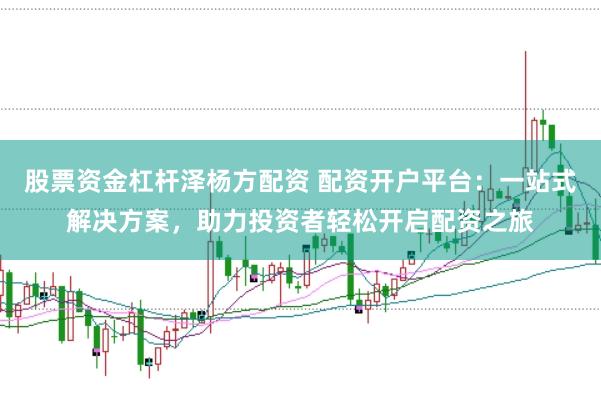 股票资金杠杆泽杨方配资 配资开户平台：一站式解决方案，助力投资者轻松开启配资之旅
