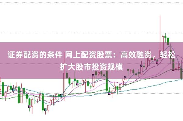 证券配资的条件 网上配资股票：高效融资，轻松扩大股市投资规模