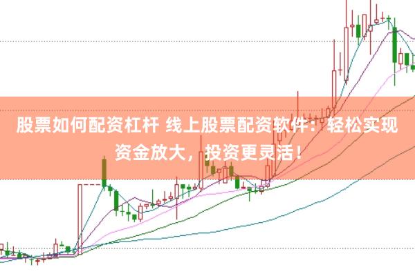 股票如何配资杠杆 线上股票配资软件：轻松实现资金放大，投资更灵活！