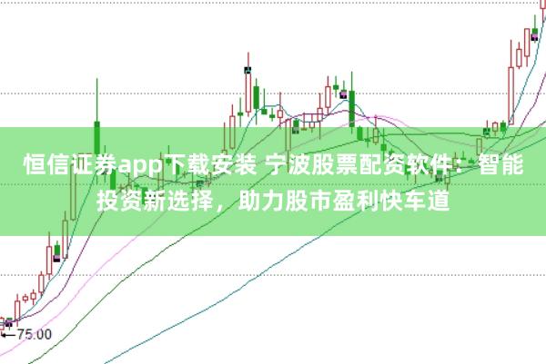恒信证券app下载安装 宁波股票配资软件：智能投资新选择，助力股市盈利快车道