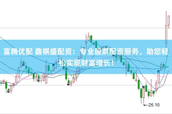 富腾优配 鑫祺盛配资：专业股票配资服务，助您轻松实现财富增长！