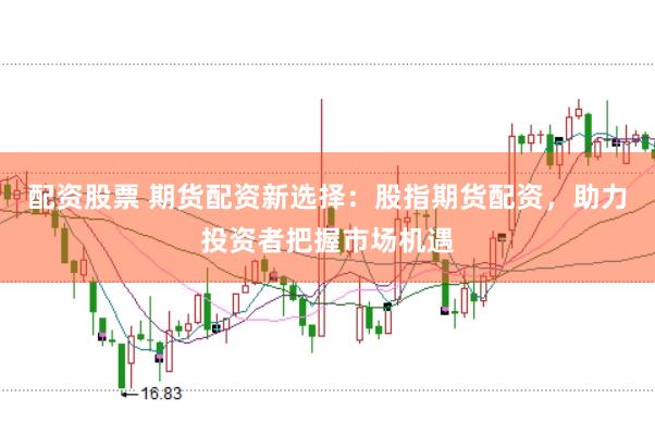 配资股票 期货配资新选择：股指期货配资，助力投资者把握市场机遇