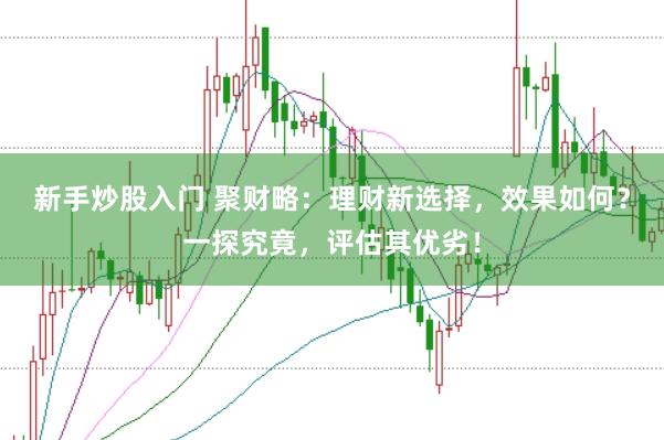 新手炒股入门 聚财略：理财新选择，效果如何？一探究竟，评估其优劣！