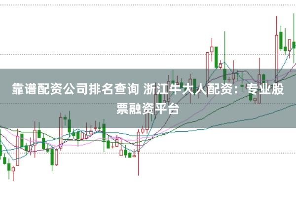 靠谱配资公司排名查询 浙江牛大人配资：专业股票融资平台