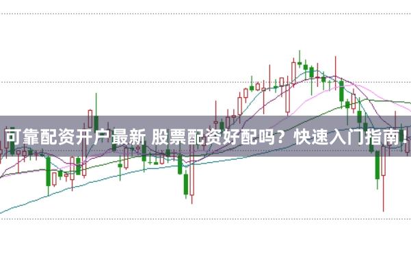 可靠配资开户最新 股票配资好配吗？快速入门指南！