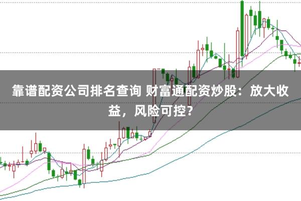 靠谱配资公司排名查询 财富通配资炒股：放大收益，风险可控？