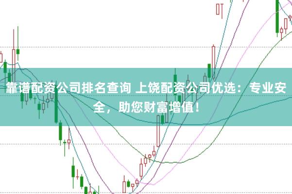 靠谱配资公司排名查询 上饶配资公司优选：专业安全，助您财富增值！