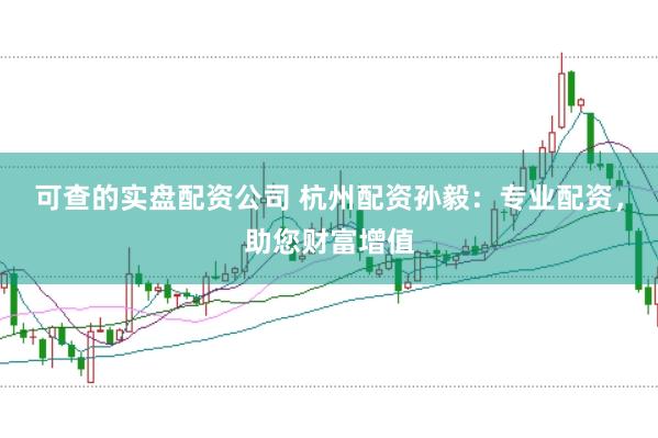 可查的实盘配资公司 杭州配资孙毅：专业配资，助您财富增值
