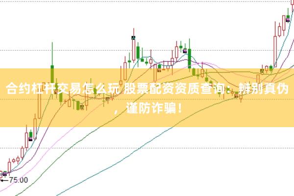 合约杠杆交易怎么玩 股票配资资质查询：辨别真伪，谨防诈骗！