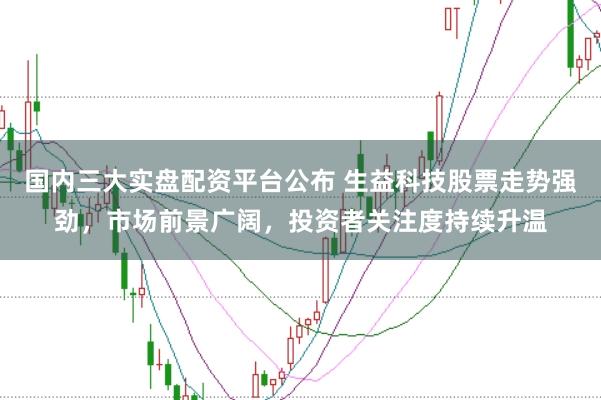 国内三大实盘配资平台公布 生益科技股票走势强劲，市场前景广阔，投资者关注度持续升温