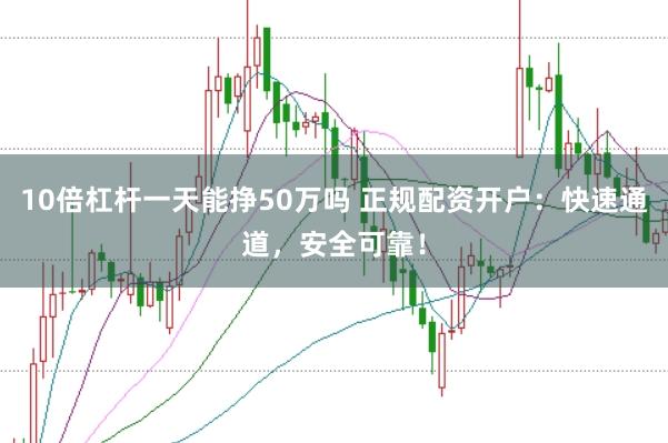 10倍杠杆一天能挣50万吗 正规配资开户：快速通道，安全可靠！