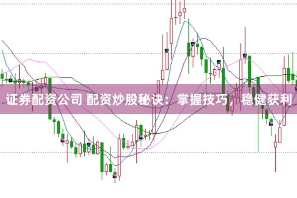 证券配资公司 配资炒股秘诀：掌握技巧，稳健获利