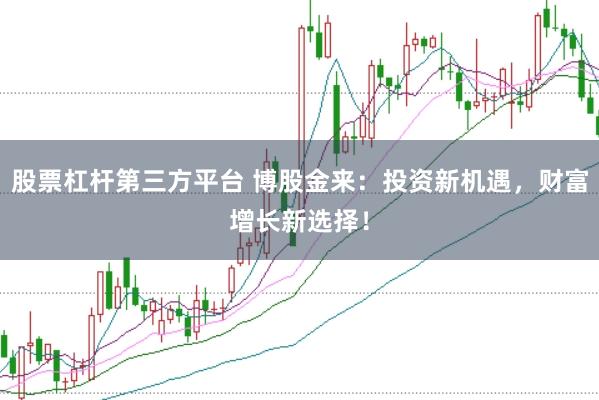 股票杠杆第三方平台 博股金来：投资新机遇，财富增长新选择！