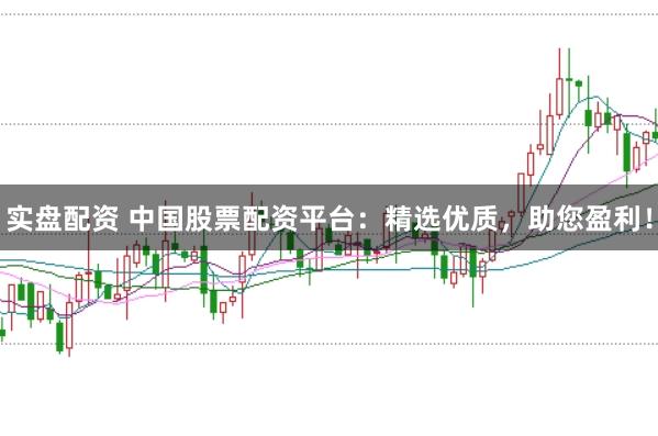 实盘配资 中国股票配资平台：精选优质，助您盈利！