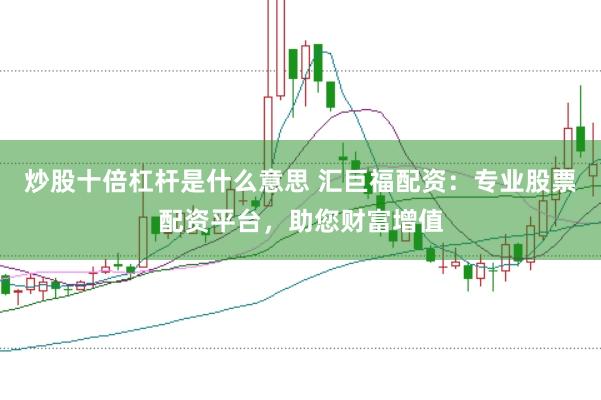炒股十倍杠杆是什么意思 汇巨福配资：专业股票配资平台，助您财富增值