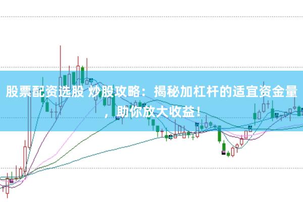 股票配资选股 炒股攻略：揭秘加杠杆的适宜资金量，助你放大收益！