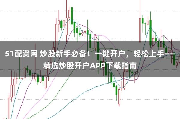 51配资网 炒股新手必备！一键开户，轻松上手——精选炒股开户APP下载指南
