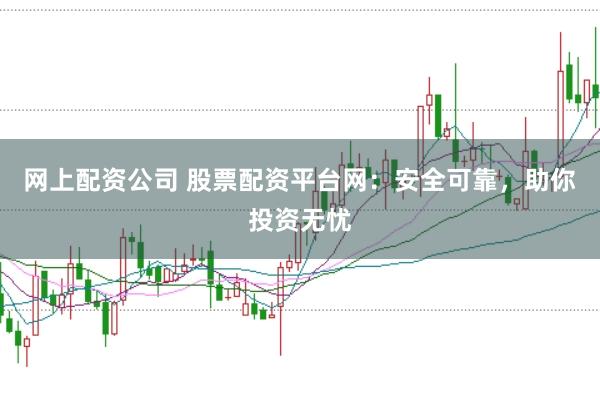 网上配资公司 股票配资平台网：安全可靠，助你投资无忧