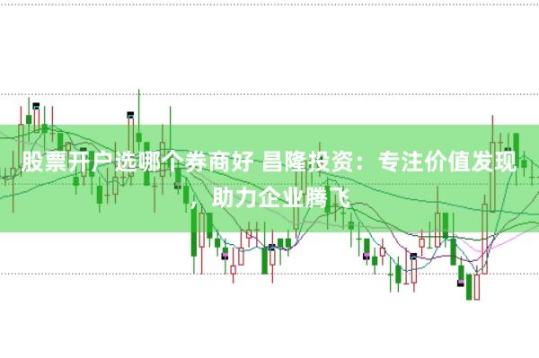 股票开户选哪个券商好 昌隆投资：专注价值发现，助力企业腾飞