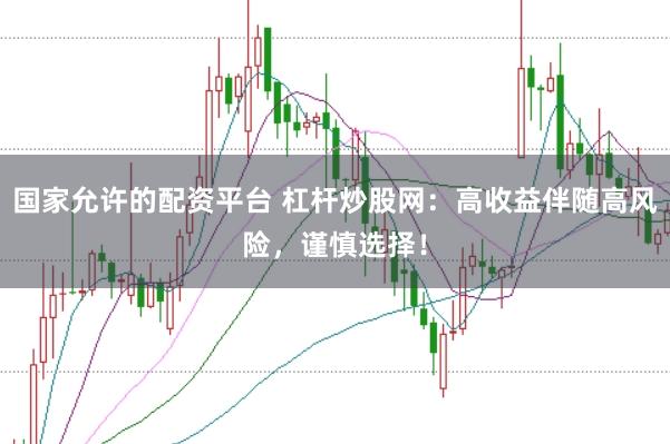 国家允许的配资平台 杠杆炒股网：高收益伴随高风险，谨慎选择！