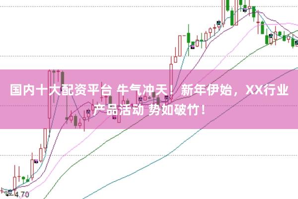 国内十大配资平台 牛气冲天！新年伊始，XX行业产品活动 势如破竹！