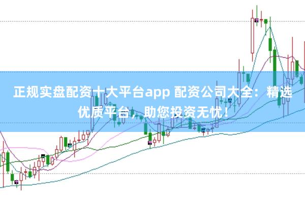 正规实盘配资十大平台app 配资公司大全：精选优质平台，助您投资无忧！