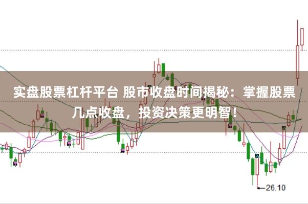 实盘股票杠杆平台 股市收盘时间揭秘：掌握股票几点收盘，投资决策更明智！