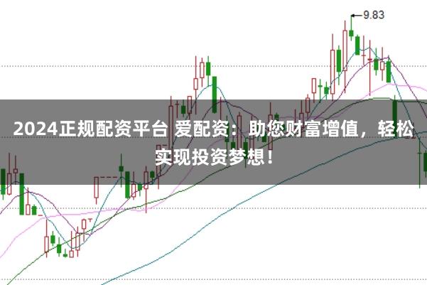 2024正规配资平台 爱配资：助您财富增值，轻松实现投资梦想！