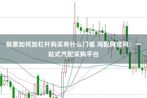 股票如何加杠杆购买有什么门槛 淘配网官网：一站式汽配采购平台